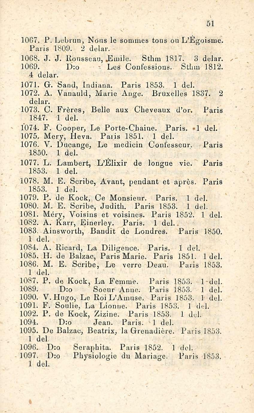1067. P. Lcbrun, Nöas le sommes tous ou L Egoisme. Pari s 1809. 2 delar. 1068. J. J. Rousseau,.Emile. Sthm 1817. 3 delar. 1069. D:o - Les Confessions. Stbm 1812. 4 delar. 1071. G. Sand, Indiana.