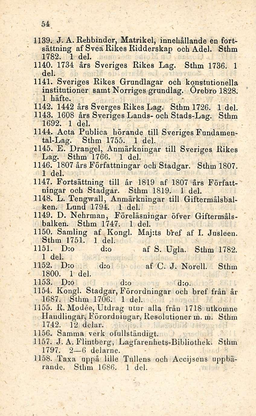 54 1139. J. A. Rehbinder, Matrikel, innehållande en fortsättning af Svea Rikes Ridderskap och Adel. Sthm 1782. 1 del. 1140. 1734 års Sveriges Rikes Lag. Sthm 1736. 1 del. 1141.