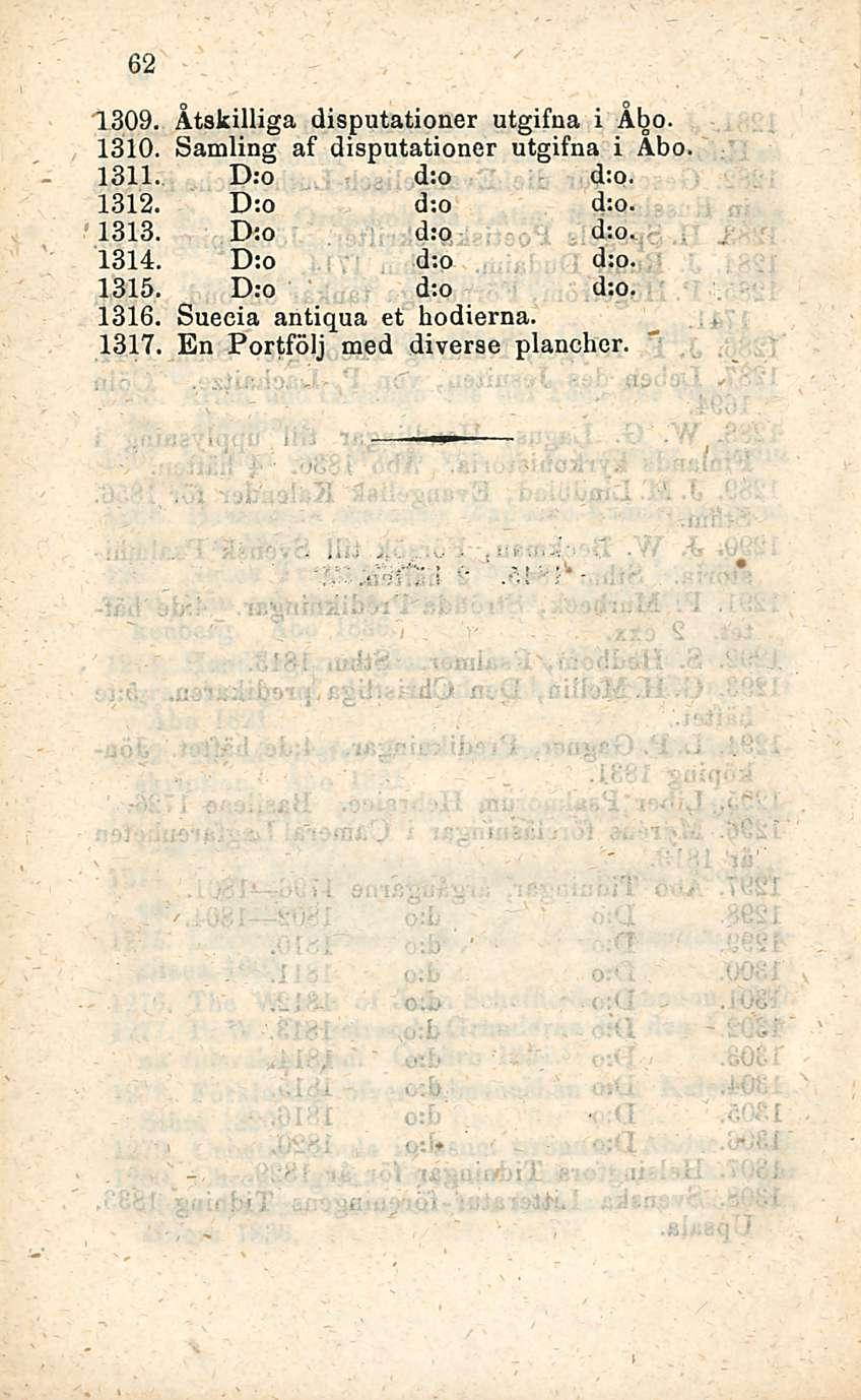 62 1309, Åtskilliga disputationer utgifna i Åbo. 1310. Samling af disputationer utgifna i Åbo 1311. D:o d:o d:o. 1312. D;o d:o d:o.