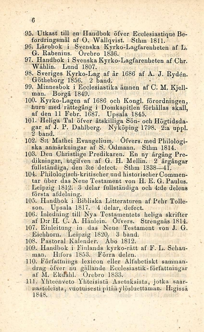 6 95. Utkast tili en Handbok öfver Ecclesiastique Befordringsmål af O. Wallqvist. Sthm 1811. 96. Lärobok i Svenska Kyrko-Lagfareuheten af L. G. Rabenius, Örebro 1836. 97.