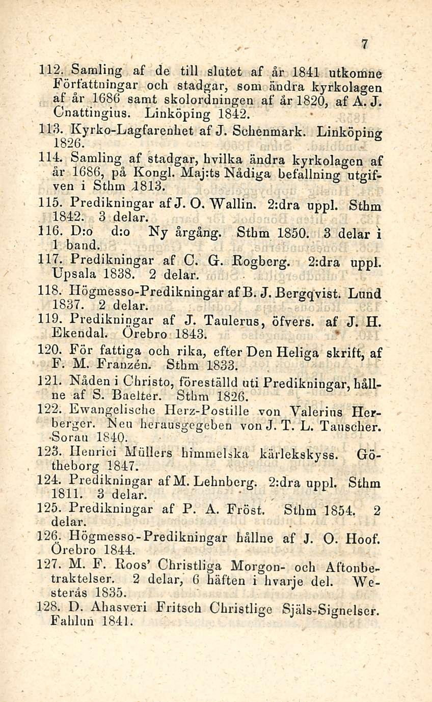 112. Samling af de tili slutet af år 1841 utkomne J örfattningar och stadgar, som ändra kyrkolagen af år 1686 samt skoiordningen af år 1820, af A. J. Cnattingius. Linköping 1842. 113.