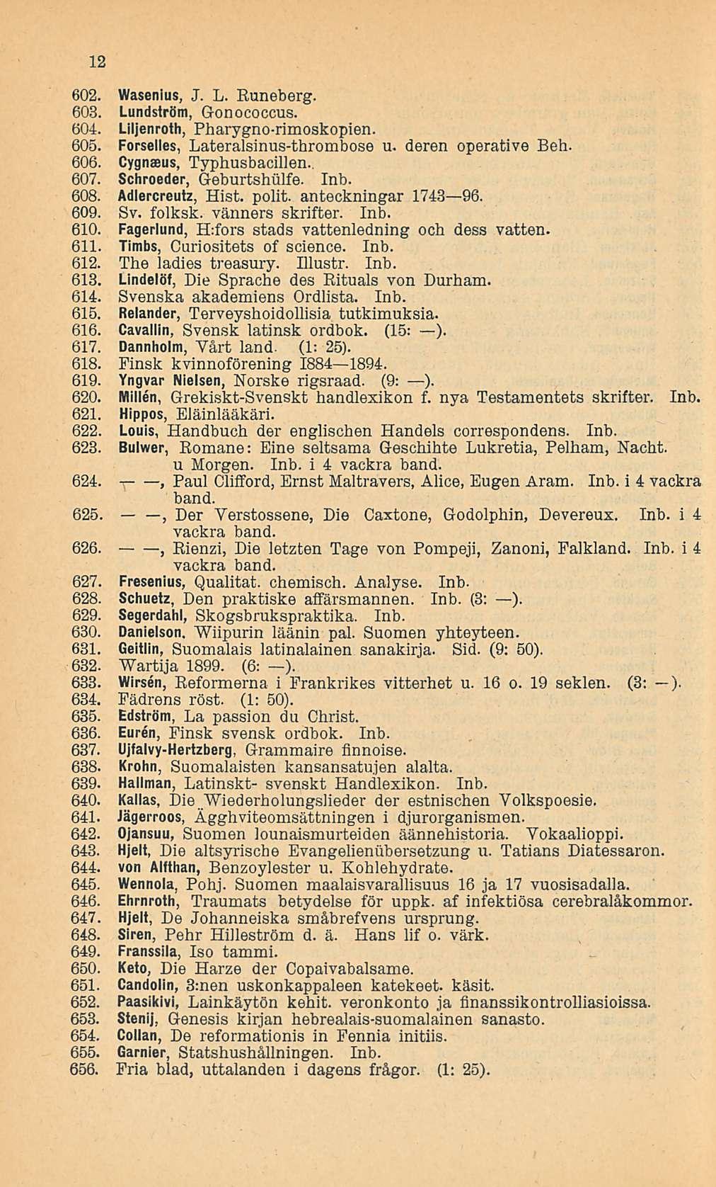 12 602. Wasenius, J. L. Euneberg. 603. Lundström, Gonococcus. 604. Liljenroth, Pharygno-rimoskopien. 605. Forselles, Lateralsinus-thrombose u. deren operative Beh. 606. Cygnaeus, Typhusbacillen., 607.