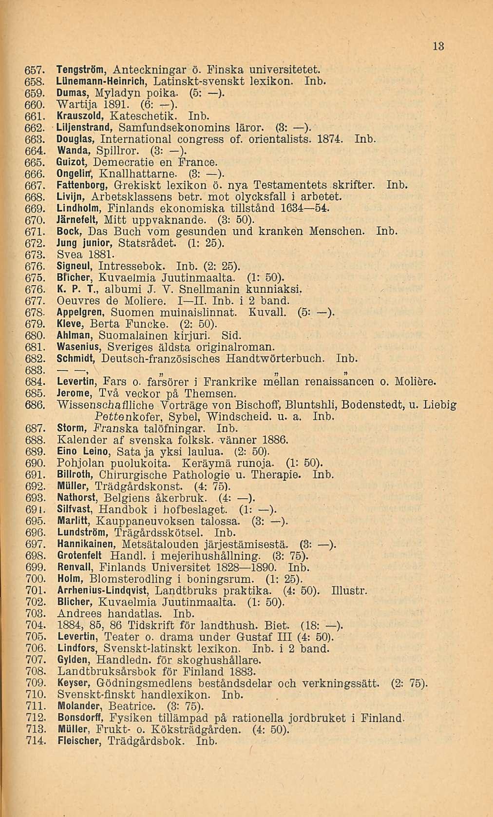 13 657. Tengström, Anteckningar ö. Finska universitetet. 658. LUnemann-Heinrich, Latinskt-svenskt lexikon. Inb. 659. Dumas, Myladyn poika. (5: ). 660. "Wartija 1891. (6: ). 661.