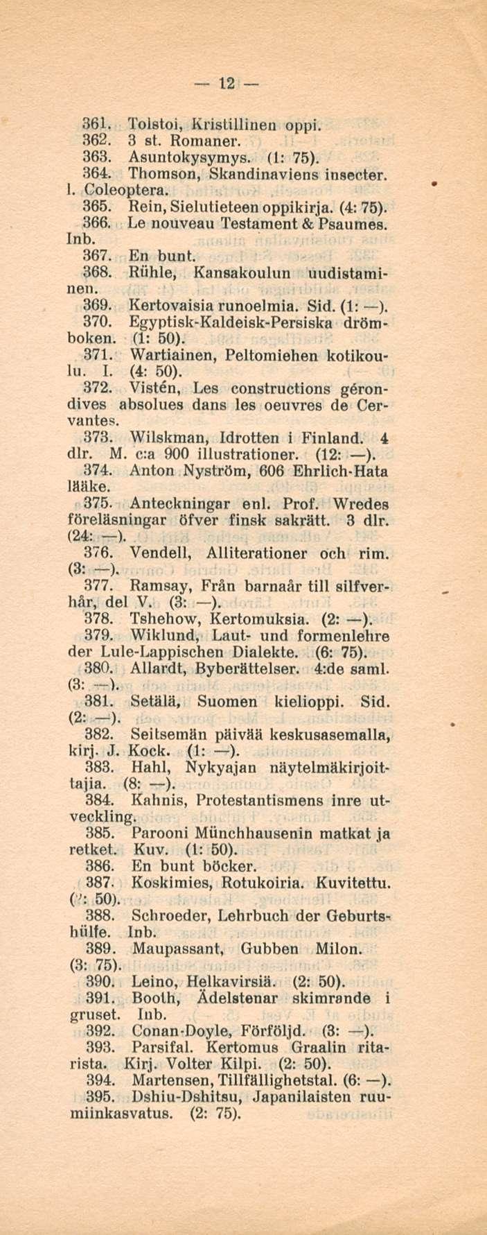 12 361. Tolstoi, Kristillinen oppi. 362. 3 st. Romaner. 363. Asuntokysymys. (1: 75). 364. Thomson, Skandinaviens insecter. 1. Coleoptera. 365. Rein, Sielutieteen oppikirja. (4: 75). 366.