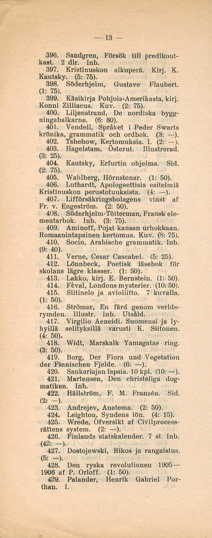 13 396. Sandgren, Försök tili predikoutkast. 2 dlr. 397. Kristinuskon alkuperä. Kirj. K. Kautsky. (5: 75). 398. Söderhjelm, Gustave Flaubert. (1: 75). 399. Käsikirja Pohjois-Amerikasta, kirj.