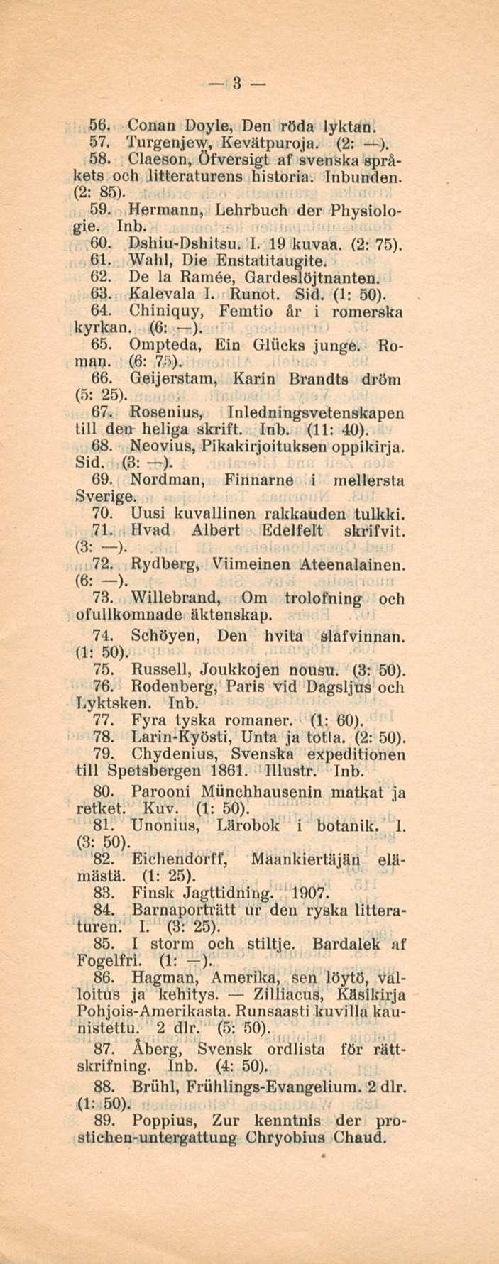 3 56. Conan Doyle, Den röda lyktan. 57. Turgenjew, Kevätpuroja. (2: ). 58. Claeson, öfversigt af svenska språkets och litteraturens historia. Inbunden. (2: 85). 59. Hermann, Lehrbuch der Physiologie.