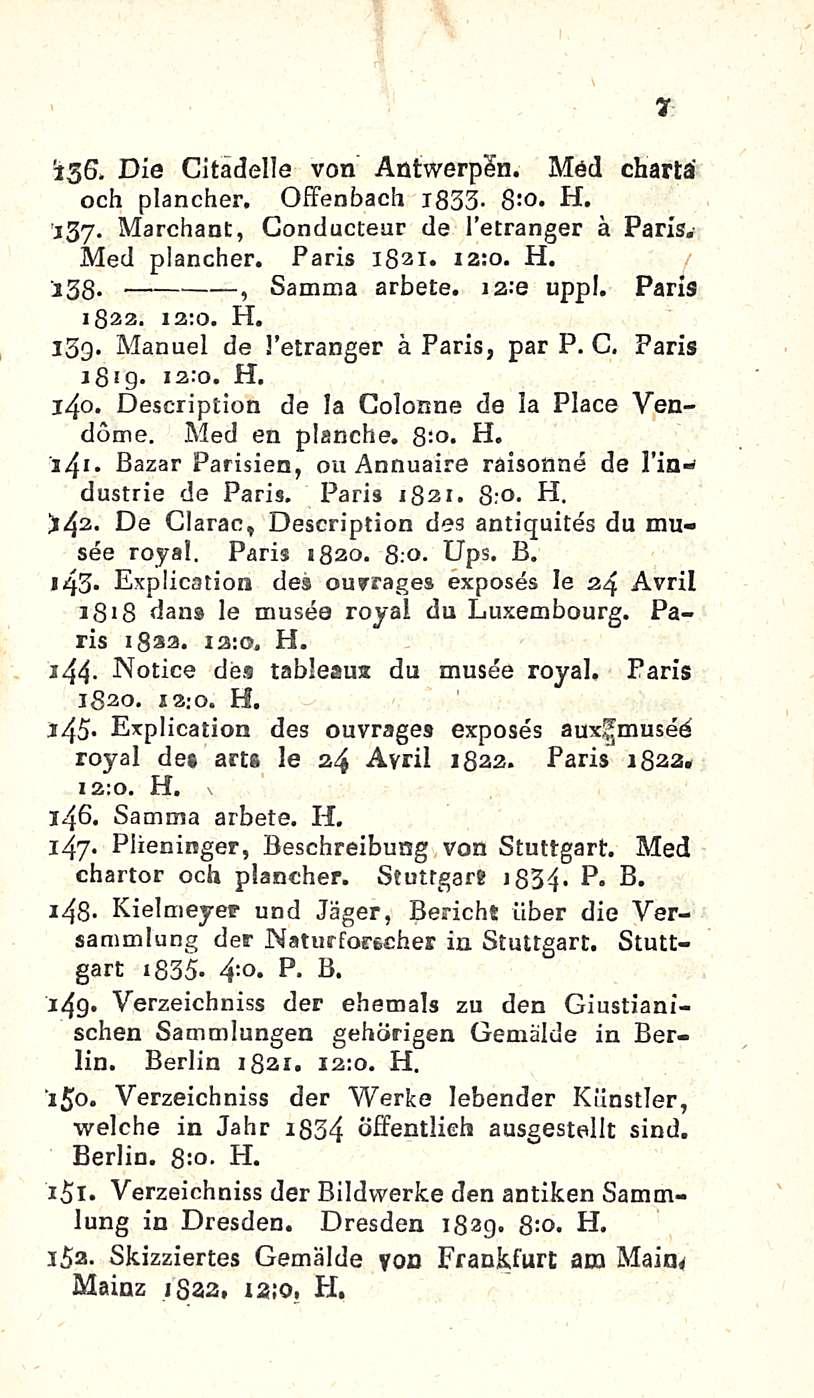 '136. Die Citadelle von Antwerpen. Med chartä och plancher. Offenbach 1833- B'- H. j3y. Marchant, Gonductear de I etranger ä Paris.' Med plancher. Paris 1821* 12:0. H. 138- Samma, arbete. ia:e uppl.