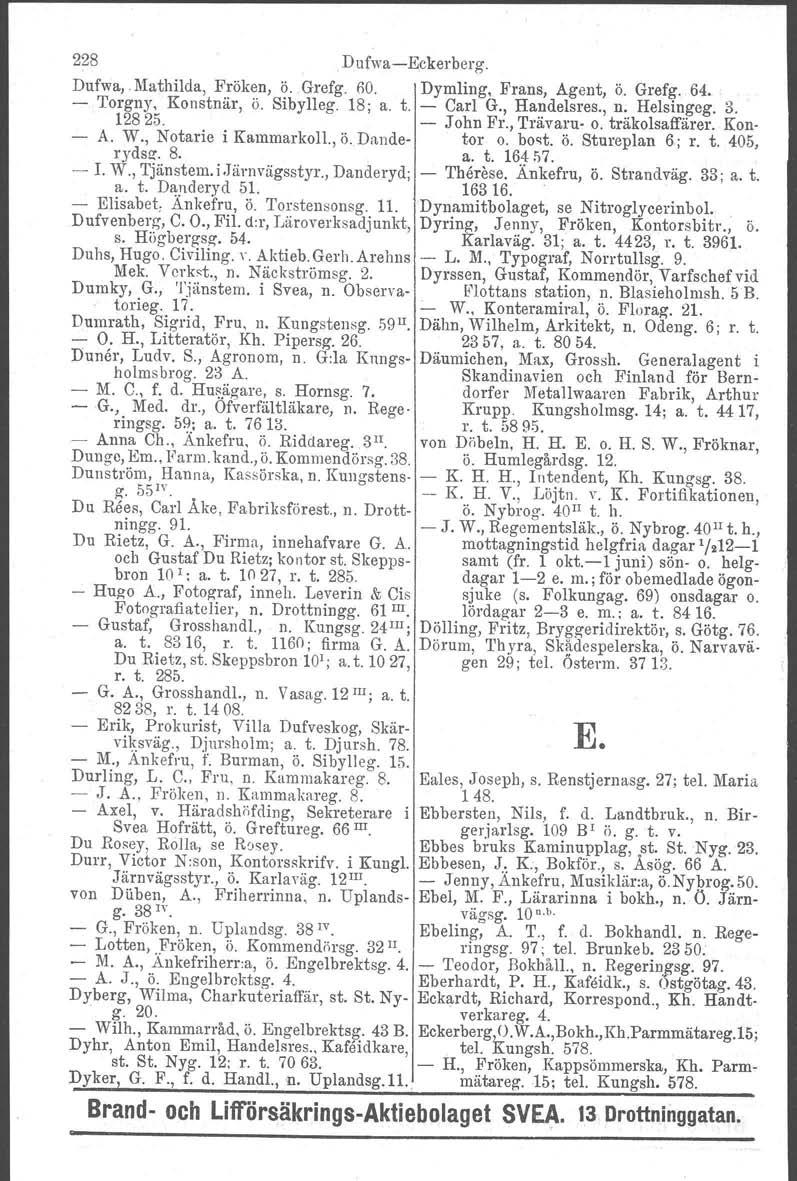 228 DufwaEckerberg. Dufwa, Mathilda, Fröken, ö. Grefg. 00. Dymling, Frans, Agent, ö. Grefg. 64. Torgny, Konstnär, ö. Sibylleg. 18; a. t. Carl G., Handelsres., n. Helsingeg. 3. 12825. John Fr.