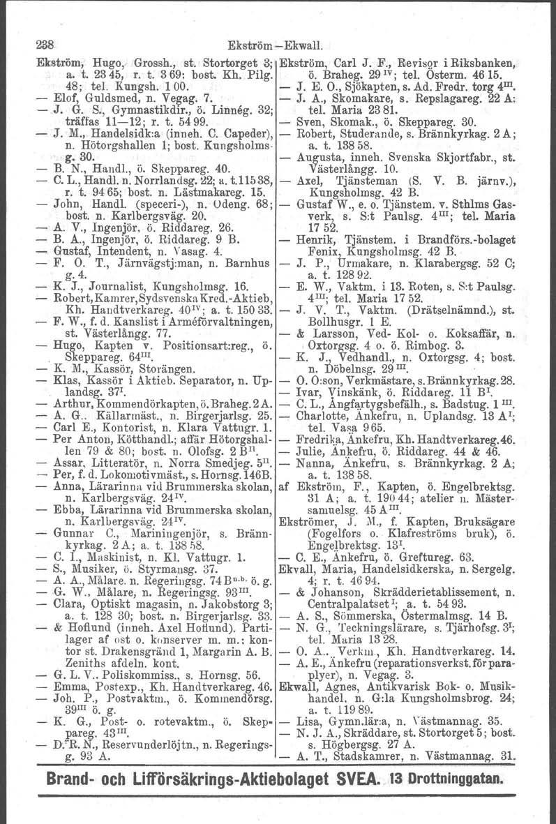 238 EkströmEkwall. Ekström, Hugo, Grossh., st. Stortorget 3; Ekström, Carl J.F., Revisor i Riksbanken, a. t. 2345, r. t. 369: bost, Kh. Pilg. ö. Braheg. 29 IV; tel. Osterm. 46 15. 48; tel. Kungsh.