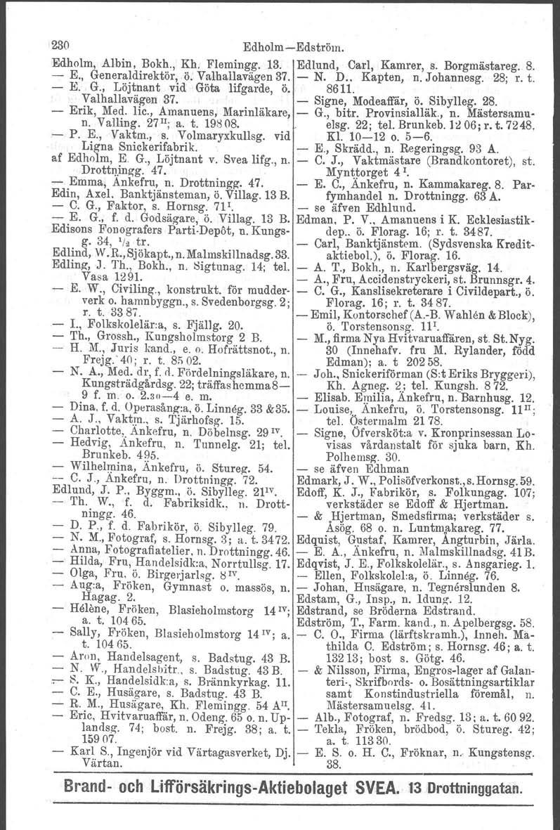 230 EdholmEdström. Edholm, Albin, Bokh., Kh. Flemingg. 13. Edlund, Carl, Kamrer, s. Borgmästareg. 8. E., Generaldirektör,.ö, E. G., Löjtnant vid Valhallavägen Göta lifgarde, 37. ö, N. D.. 8611.