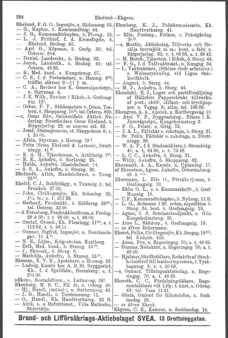 '2:t4 EkelundEkgren. Ekelund, F. G. O., Ingenjör, n. Rådmansg. 65. Ekenberg. K. J., Poliskommissarie, Kh. G., Kapten, ö. Kommendörsg. 44. Handtverkarez. 41. ~ J. G., Kommendörkapten, ö. Flnrag. 15.