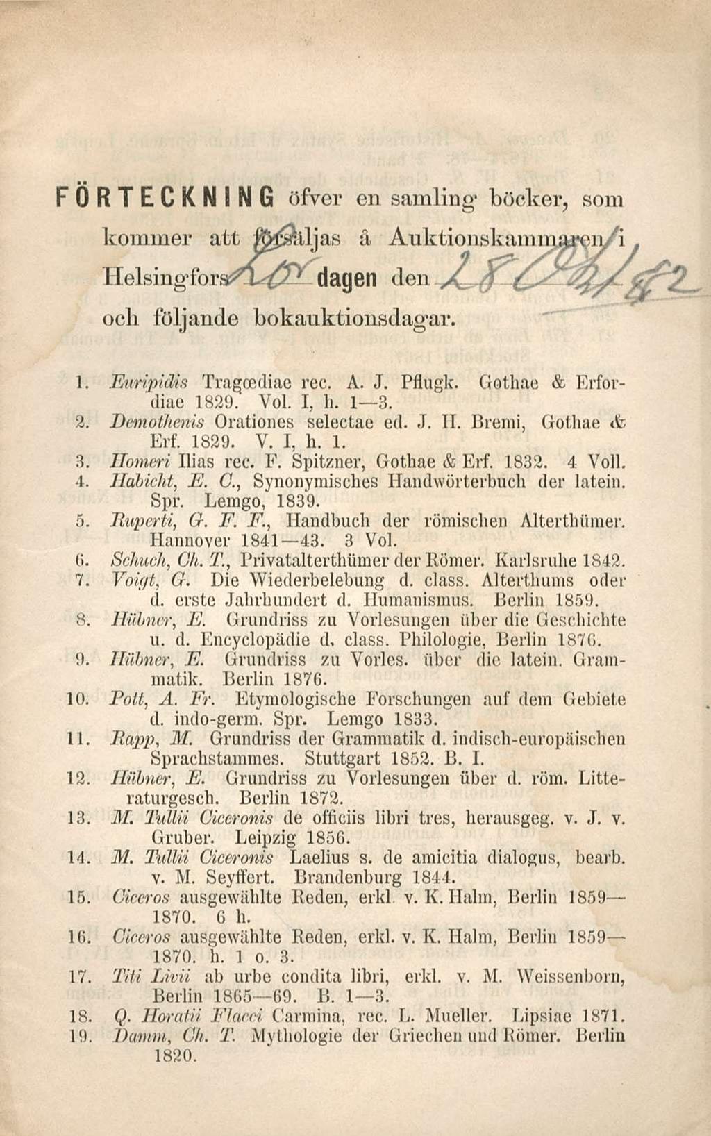 FORTECKNiNG öfver en samling böcker, som korainer att ä dagen ocli följande bokauktionsdaofav. don A^^ ^?s^li/ 1. Euripidis Tragcediae rec. A. J. Pflugk. Gothae & Erfordiae 1829. Voi. I, h. I 3.1 3.