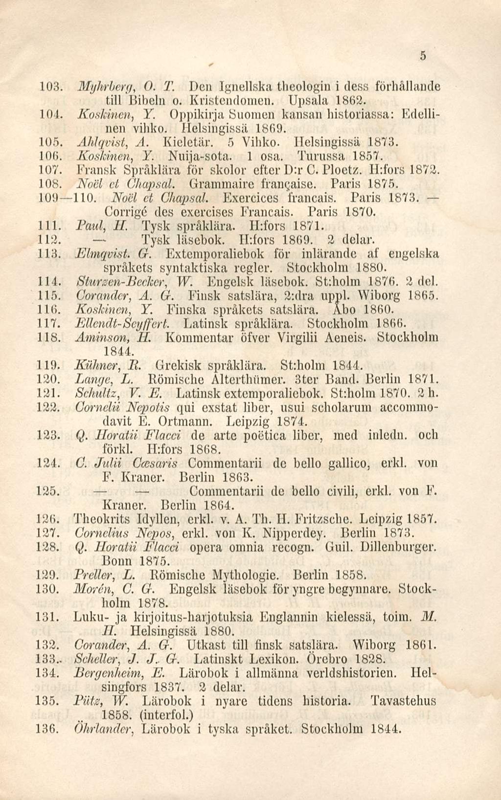 103. Myhrberg, O. T. Den Ignellska theologin i dess förhållande tili Bibeln o. Kristendomen. Upsala 1862. 104. Koskinen, Y. Oppikirja Suomen kansan historiassa: Edellinen vihko. Helsingissä 1869. 105.