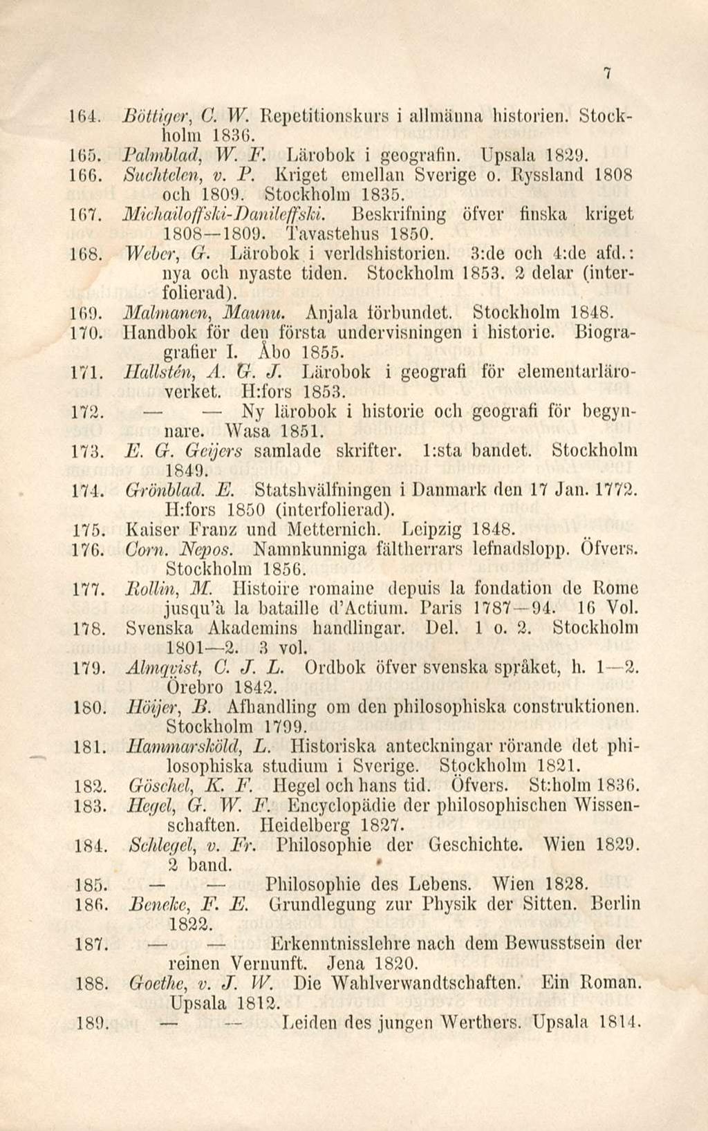 164. Böttiger, C. W. Repetitionskurs i allmänna historien. Stockholm 1830. 165. Palmblad, W. F. Lärobok i geografin. Upsala 1829. 166. Suchtelen, v. P. Kriget emellan Sverige o.