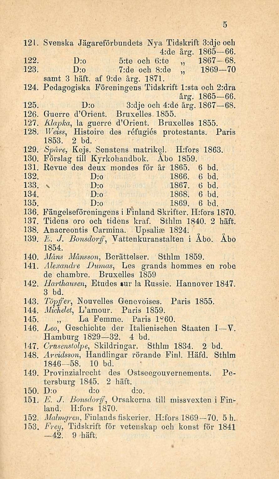 121. Svenska Jägareförbundets Nya Tidskrift 3:dje och 4:de årg. 1865 66. 122. D:o s:te och 6:te 1867 68. 123. D;o 7:de och B:de 1869 70 samt 3 häft. af 9;de årg. 1871. 124.