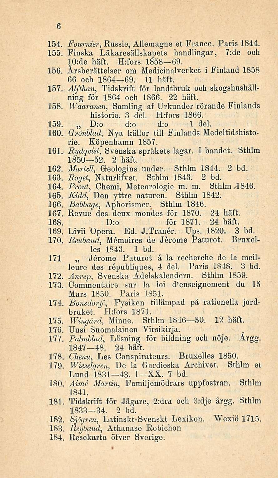 154. Fournier, Russie, Allemagne et France. Paris 1844. 155. Finska Läkaresällskapets handlingar, 7:de och 10:de häft. H:fors 1858 69. 156.