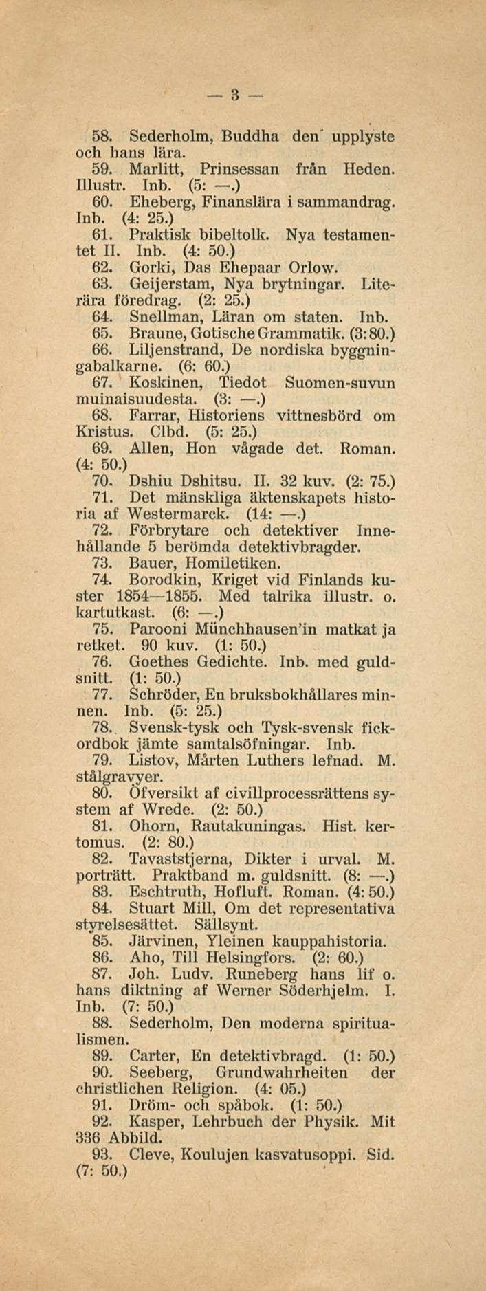 3 58. Sederholm, Buddha den' upplyste och hans lära. 59. Marlitt, Prinsessan frän Keden. Illustr. Inb. (5:.) 60. Eheberg, Finanslära i sammandrag. Inb. (4: 25.) 61. Praktisk bibeltolk.