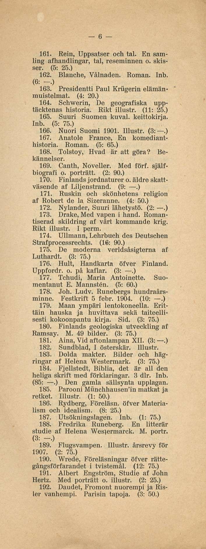6 161. Rein, Uppsatser och tai. En samling afhandlingar, tai, reseminnen o. skisser. (5: 25.) 162. Blanche, Vålnaden. Roman. Inb. (6: -.) 163. Presidentti Paul Krugerin elämänmuistelmat. (4: 20.) 164.