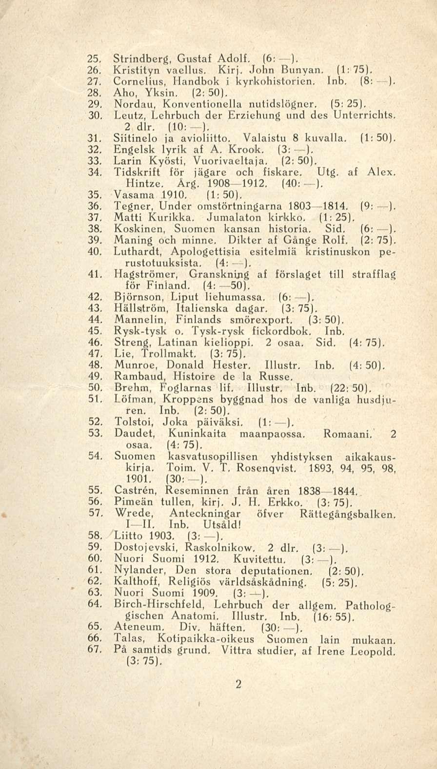 25. Strindberg, Gustaf Adolf, (6: ), 26. Kristityn vaellus. Kirj, John Bunyan, (1:75). 27. Cornelius, Ilandbok i kyrkohistorien. Inb, (8: ). 28. Aho, Yksin. (2: 50), 29.