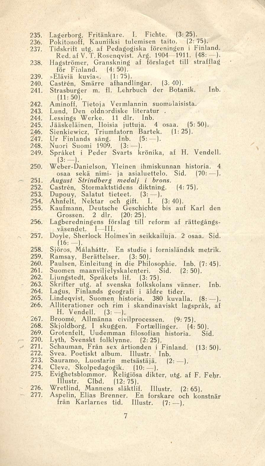 235. Lagerborg, Fritänkarc. I. Fichte. (3:25). 236. Pokitonoff, Kauniiksi tulemisen taito. (2:75). 237. Tidskrift utg. af Pedagogiska föreningen i Finland. Red. af V.T.Rosenqvist. Ärg. 1904 1911.