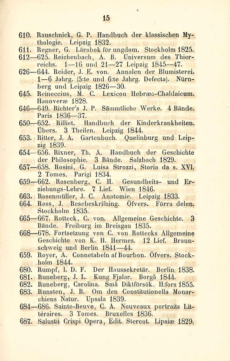 15 610. Rauschnick, G. P. Handbuch der klassiscben Mythologie. Leipzig 1832. 611. Regner, G. Lärobok för ungdom. Stockholm 1825. 612 625. Reichenbach, A. B. Universum des Thierreichs.