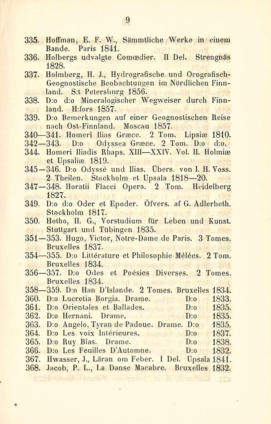 9 335. Hoffman, E. F. W., Sämmtliche Werke in einein Bande. Paris 1841. 336. Holbergs udvalgte Comoedier. II Del. Strengnäs 1828. 337. Holmberg, H. J.