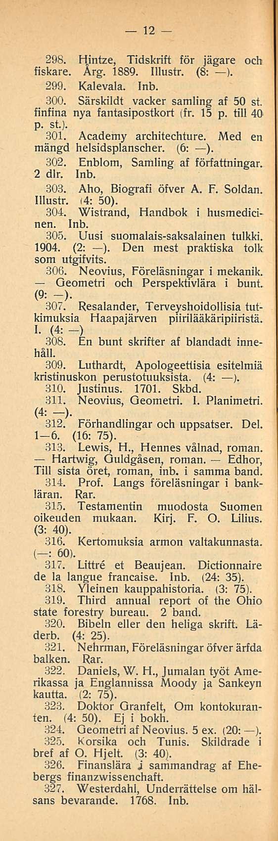 12 298. Hintze, Tidskrift för jägare och fiskare. Arg. 1889. Illustr. (8: ). 299. Kalevala. Inb. 300. Särskildt vacker samling af 50 st. finfina nya fantasipostkort (fr. 15 p. tili 40 p. st). 301.