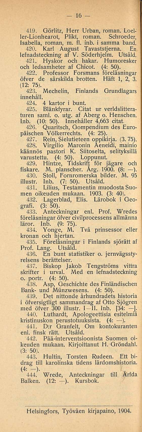 16 419. Görlitz, Herr Urban, roman. Loeller-Lionhearot, Plikt, roman. Schroeder, Isabella, roman, m. 11. inb. i samma band. 420. Karl August Tavaststjerna. En lefnadsteckning af V. Söderhjelm. Utsåld.