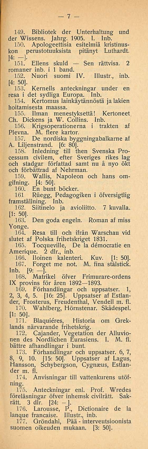 7 149. Bibliotek der Unterhaltung und der Wissens. Jahrg. 1905. I. Inb. 150. Apologeettisia esitelmiä kristinuskon perustotuuksista pitänyt Luthardt. ]4: -] 151. Ellens skuld Sen rättvisa.