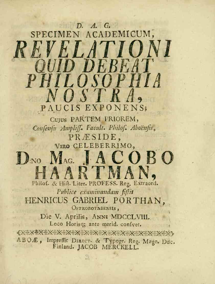 v. A. 6. SPECIMEN ACADEMICUM, REVELATIONI QUID DEBEAT PHILO SOPHIA Fl) 51^7.5 PAUCIS EXPONENS* 'Co/./??//// Oi.MB PARTEM PRIOREM, Ampliff. /^5/H. Philof. Abomfis^ PR/ESIDE, Viro GELEBERRIMO, D:no Mac.