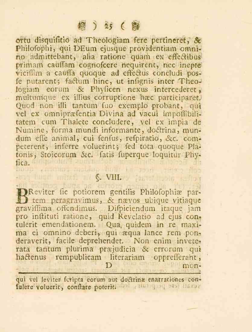 ortu disquififio ad Theologiam fere pertineret, 8z Philofophi, qui DEum ejusque providentiam omnino admittebant, alia ratione quam ex effedibus primam cauifam cognofcere nequirent, nee inepte