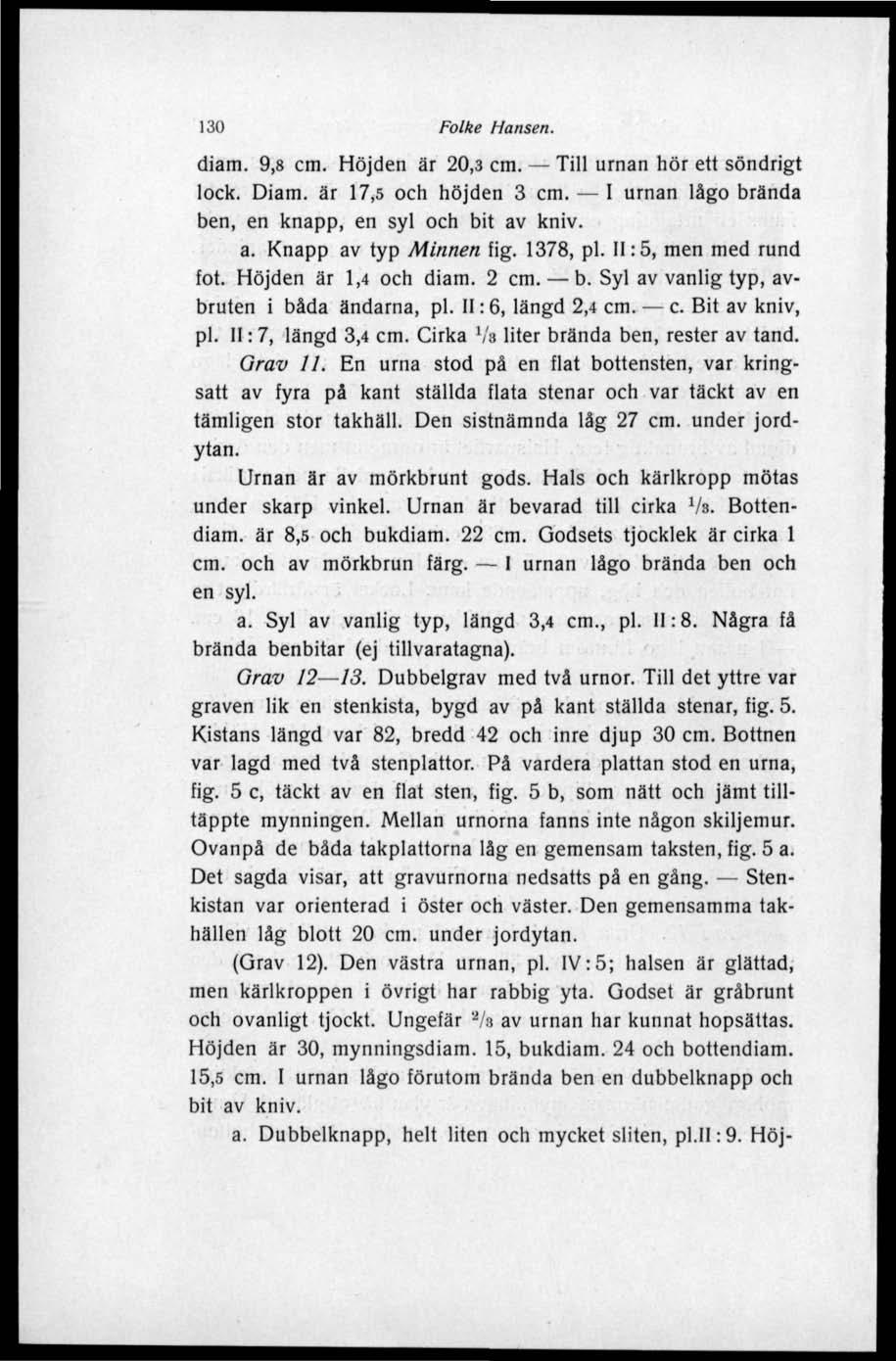 130 Folke Hansen. diam. 9,8 cm. Höjden är 20,3 cm. Till urnan hör ett söndrigt lock. Diam. är 17,5 och höjden 3 cm. I urnan lågo brända ben, en knapp, en syl och bit av kniv. a. Knapp av typ Minnen fig.
