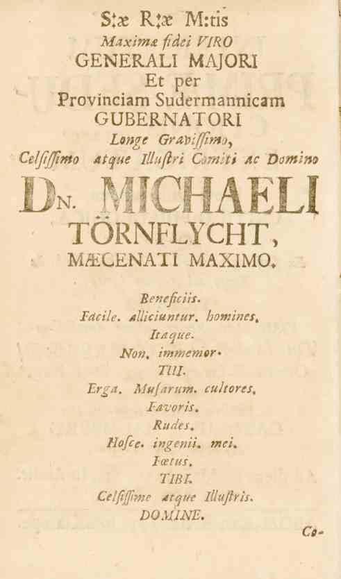 Celfffimo $:% R*x M:tis Maximx fidei VIRO GENERALI MAJORI Et per Provinciarn Sudermannicam GUBERNATORI Longe Gra\>ifftmo, atque illuflri Comiti ac Domino MICHAELTÖRNFLYCHT, MAECENATI