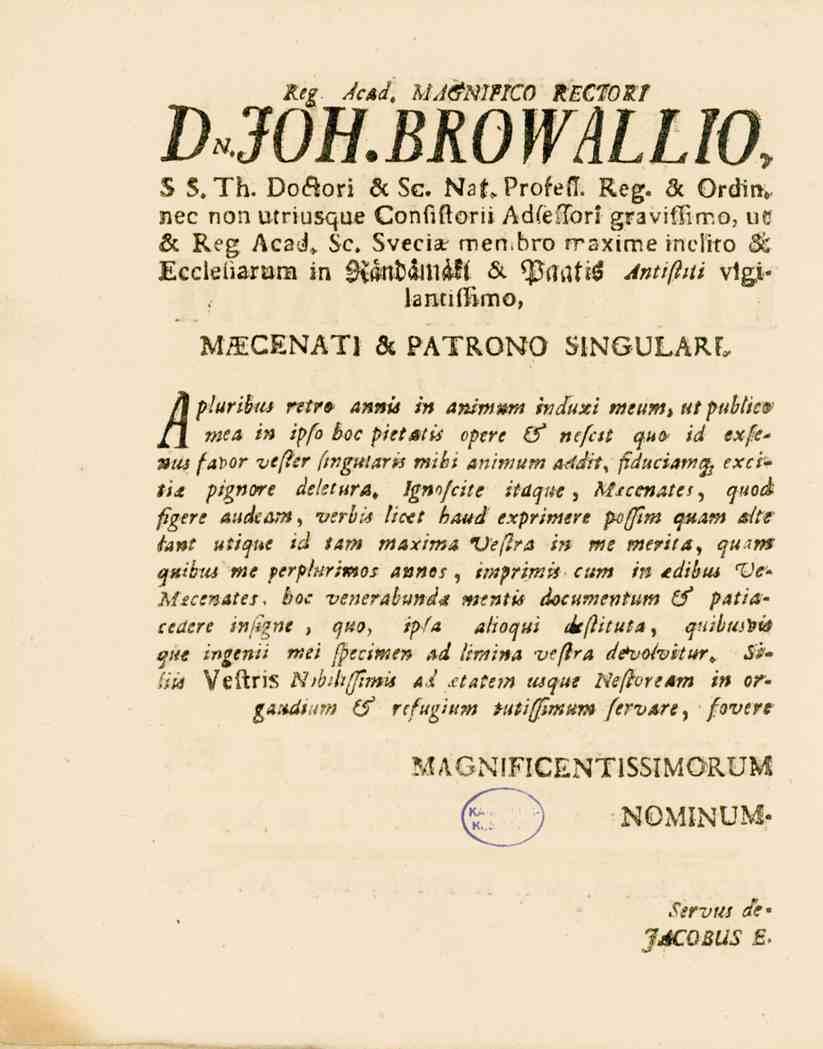 Reg. Acad, MA&NIFTCO tkcsozt D,JOH.BROWåLLIO- S S.Th. Doftori 6c Sg. NatProfefT. Reg. öc Ordin, nec non utriusque Confiftorii AdfeTori graviffimo, ve 6c Reg Acad» Se. Sveciat men.