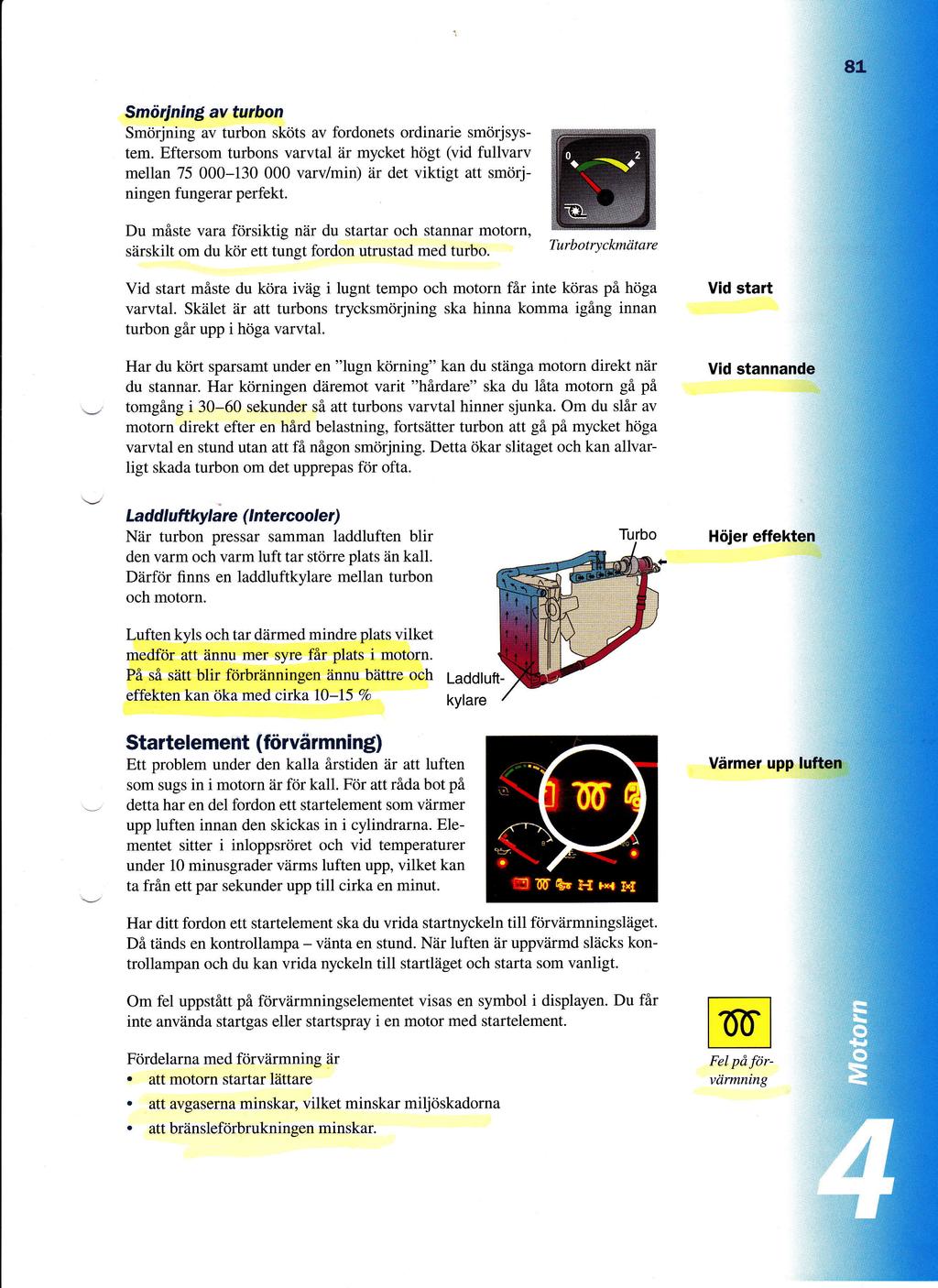 Smiirjning av turbon Smdrjning av turbon skijts av fordonets ordinarie smtirjsystem Eftersom turbons varvtal iir mycket hdgt (vid fullvarv mellan 75 000-130 000 varv/min) iir det viktigt att