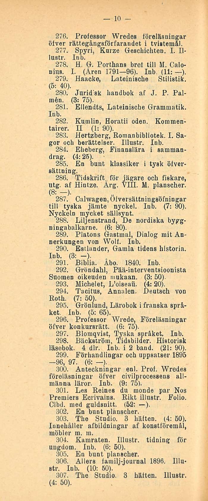 10 276. Professor Wredes föreläsningar öfver rättegångsförfarandet i tvistemål. 277. Spyri, Kurze Geschichten. I. lllustr. 278. H. G. Porthans bref tili M. Calonius. I. (Aren 1791 96). Inb (11: ).