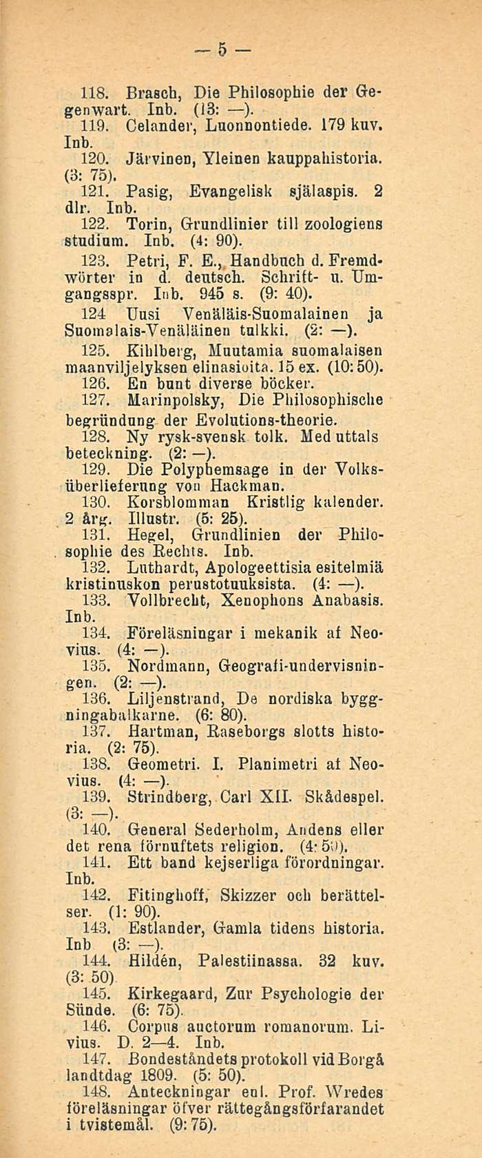 5 118. Brasch, Die Philosophie der Gegenwart. (13: ). 119. Celander, Luonnontiede. 179 kuv. 120. Järvinen, Yleinen kauppahistovia. (3: 75). 121. Pasig, Evangelisk själaspis. 2 dlr. 122.