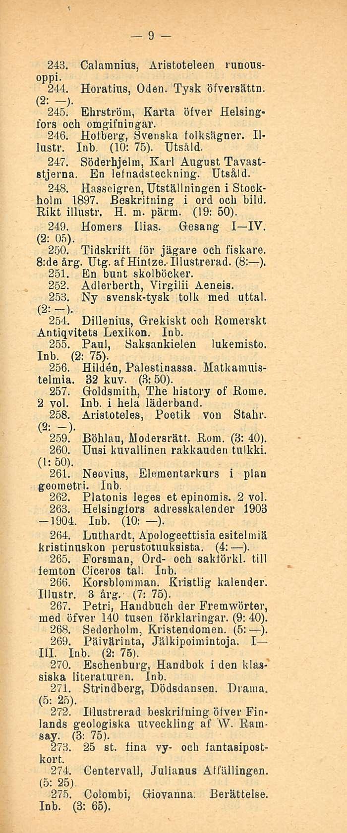 9 243. Calamnius, Aristoteleen runousoppi. 244. Horatius, Oden. Tysk öfversättn. (2; -). 245. Ehrström, Karta ötver Helsingfors och omgifningar. 246. Holberg, Svenska folksiigner. Illasti'.