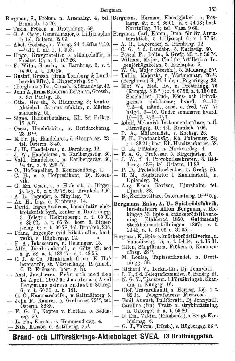 Bergman. 1155 Bergman, S., Fröken, n. Arsenalsg. 4; tel. Bergmans, Herman, Konstgjuteri, n, Ros- Brunkeb. 15 20.. lagsg. 49; r. t. 6601, a. t. 4413 bost, - Tekla, Fröken, n. Drottningg. 69.