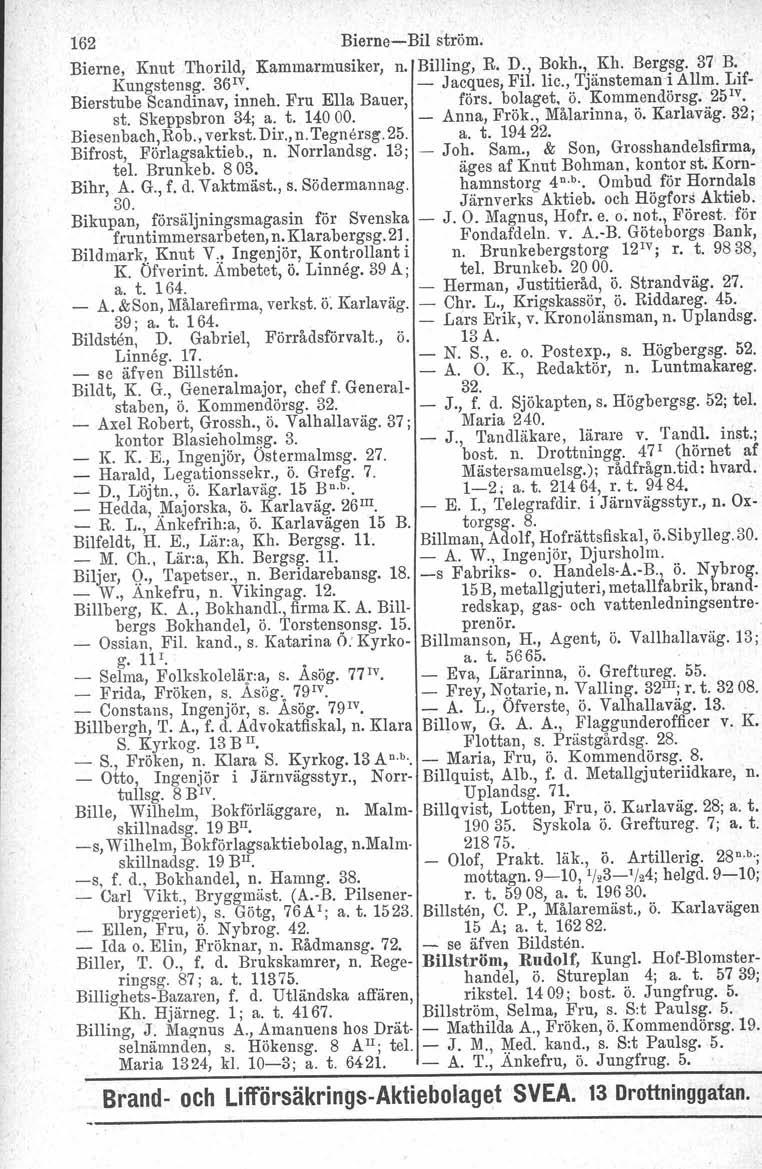 162 Bierne-Bil ström. Bierne, Knut Thorild, Kammarmusiker, n. Billing, R. D., Bokh., Kh. Bergsg. 37 B.' Kungstensg. '3(jIv. - Jacques, Fil. lic., Tjänsteman-i Allm. Lif- Bierstube Scandinav, inneh.