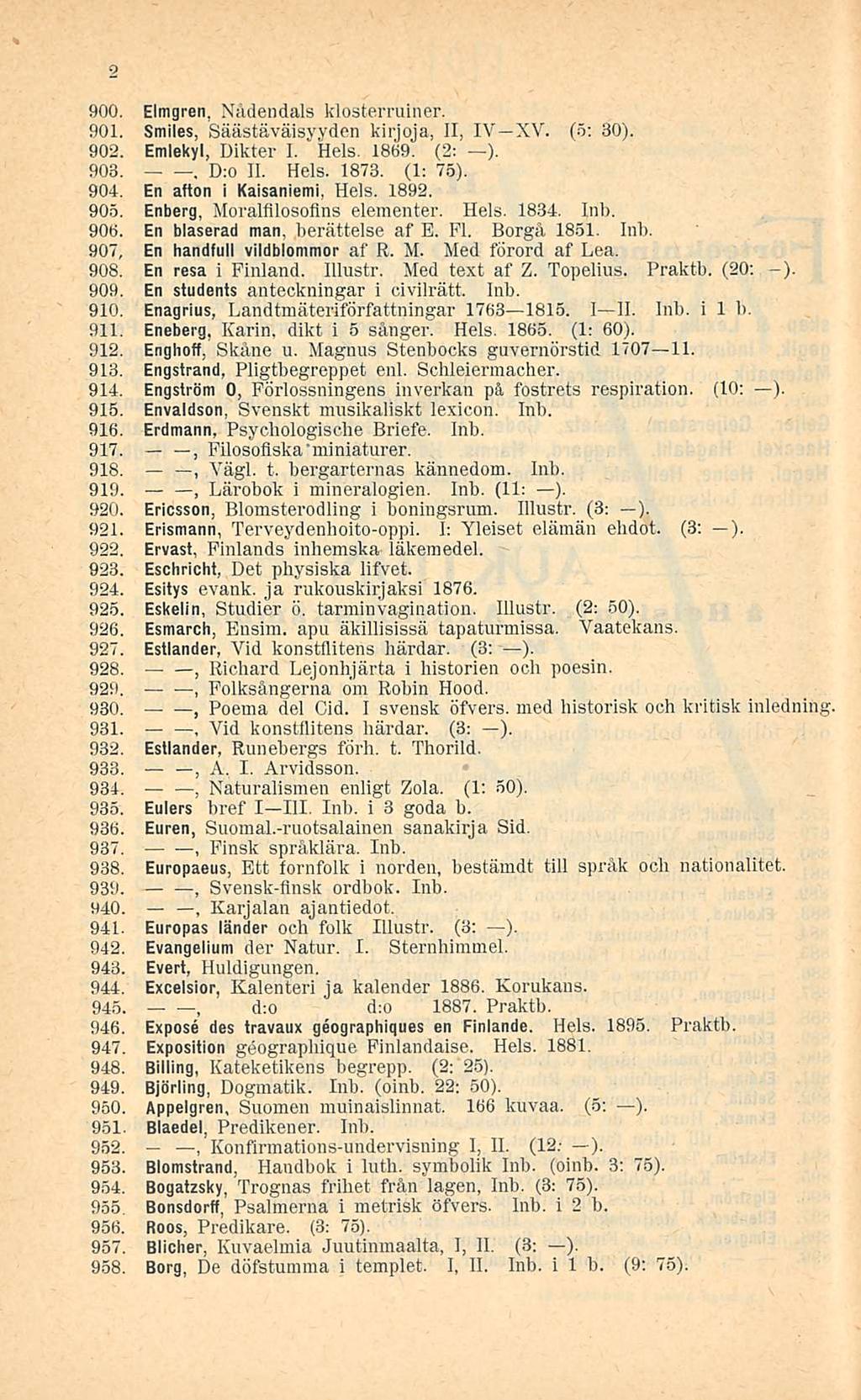 D:o Svensk-flnsk 9 900. Elmgren Nådendals klosterruiner. 901. Smiles Säästäväisyyden kirjoja 11 IV XV. (5: 30). 902. Emlekyl Dikter I. Hels. 1869. (2: ). 903.. 11. Hels. 1873. (1: 75). 904.