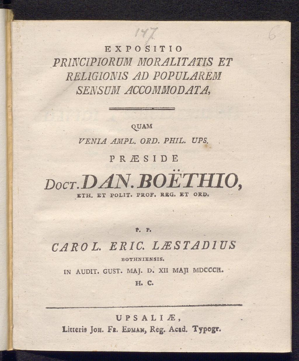 E X P O S I T I O PRINCIPIORUM MORALITATIS ET REL1G10N1SAD POPULÄREM SENSUM ACCOMMODATA, C>UAM VENIA PHIL. UPS.. AMPL.OED. PRÜSIDE Do CT. DAN. BOÉTHIO, ETH, ET POLIT.