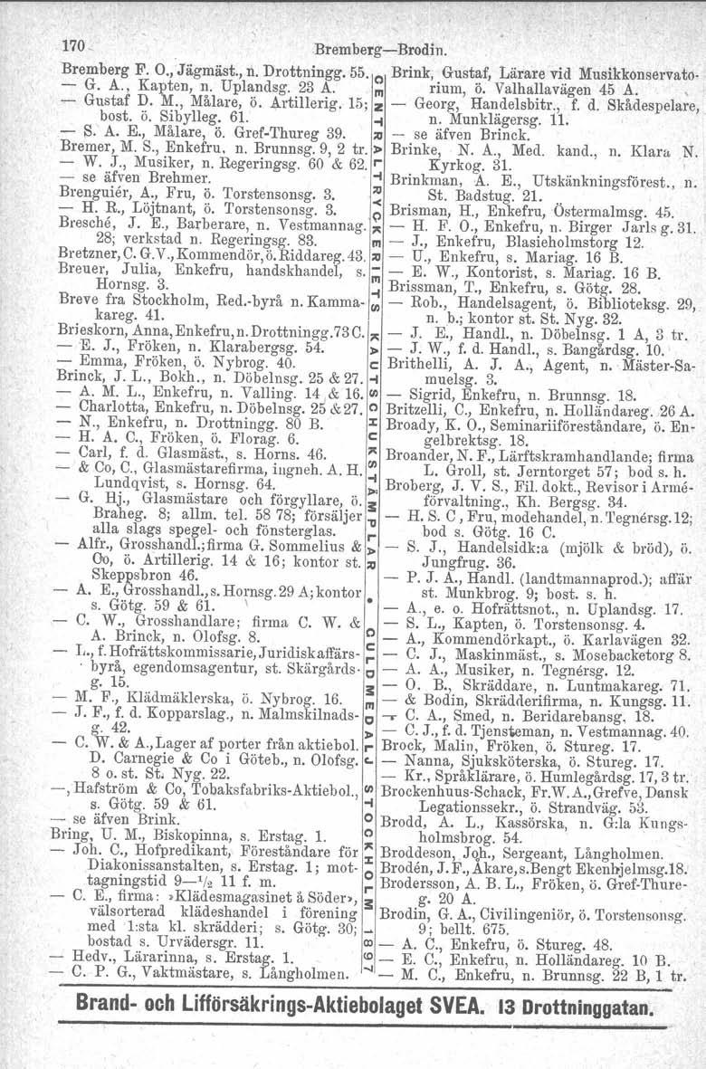 170_.Bremberg-Brodin. Bremberg F. O., Jägmäst., n. Drottningg. 55. o Brink,. Gust~f, Lärare vi.~ Musikkonservato- - G. A., Kapten, n. Uplandsg. 23 A. III flum, o. Valhallavagen 45 A., ~ Gustaf D. M., Målare, ö.