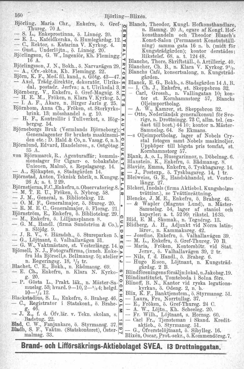 160. Björling-Blixen. Björling, Maria Chr., Enkefru, ö. Gref- Blanch, 'l'heodor, Kungl. Hofkousthandlare, Thureg. 70 A.. III n. Hamng. 20 A, egare af Kongl. Hof- - S. L., Enkeprostinna, ö. Linne&" 20.