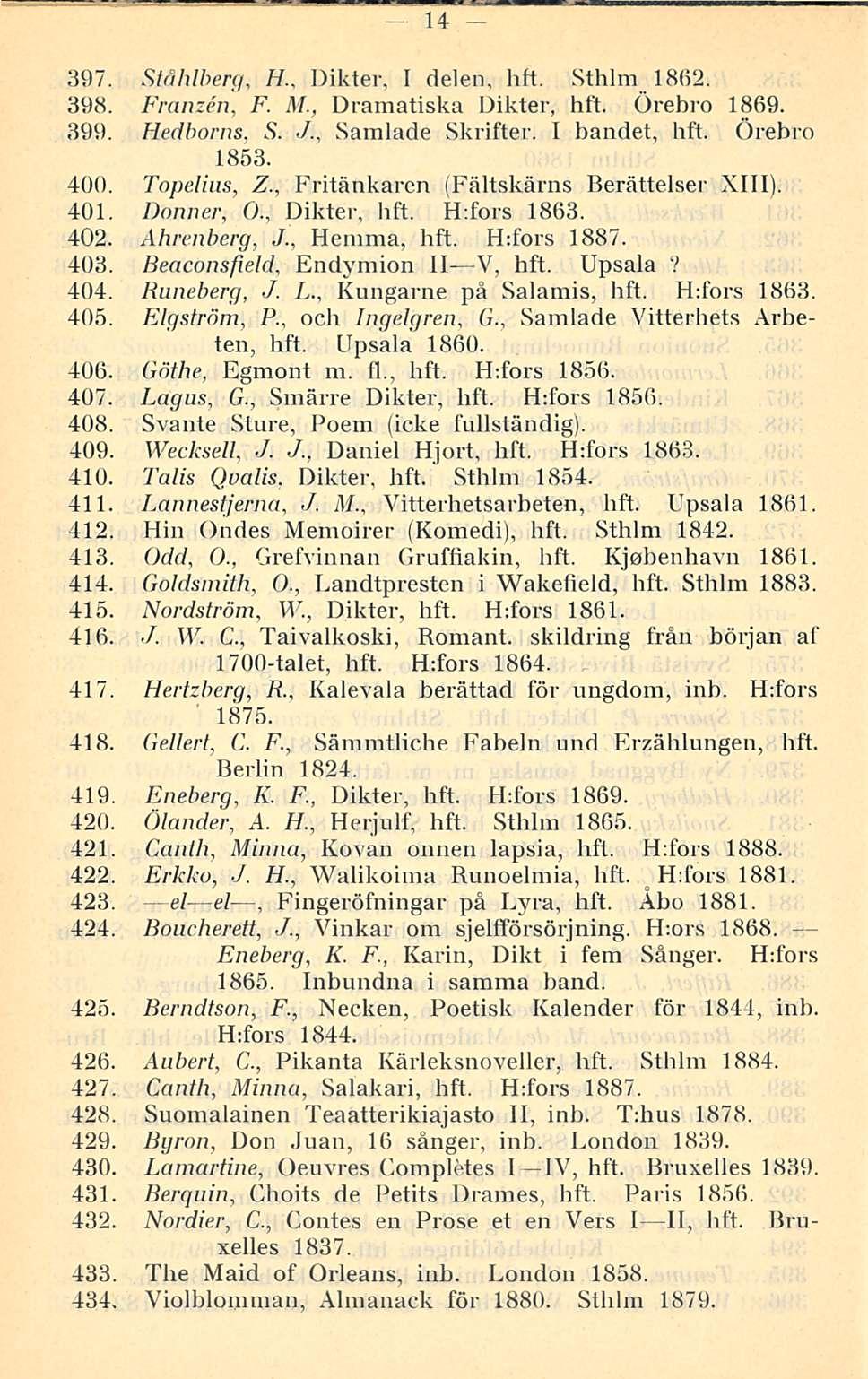 14 397. Ståhlberg, H.. Dikter, I delen, hft. Sthlm 18(52. 398. Franzen, F. M., Dramatiska Dikter, hft. örebro 1869. 399. Hedborns, S../., Samlade Skrifter. I bandet, hft. Örebro 1853. 400.