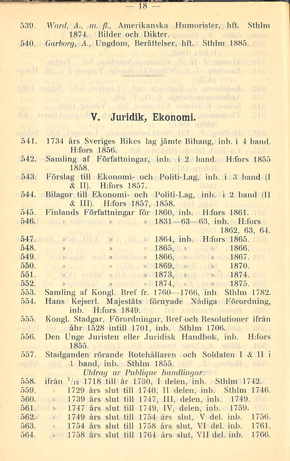 18 ' 539. Ward, A., m. //., Amerikanska Humorister, hfl. Sthlm 1874. Bilder och Dikter. 540. Garborg, A., Ungdom, Berättelser, hft. Sthlm 1885. V. Juridik, Ekonomi. 541.