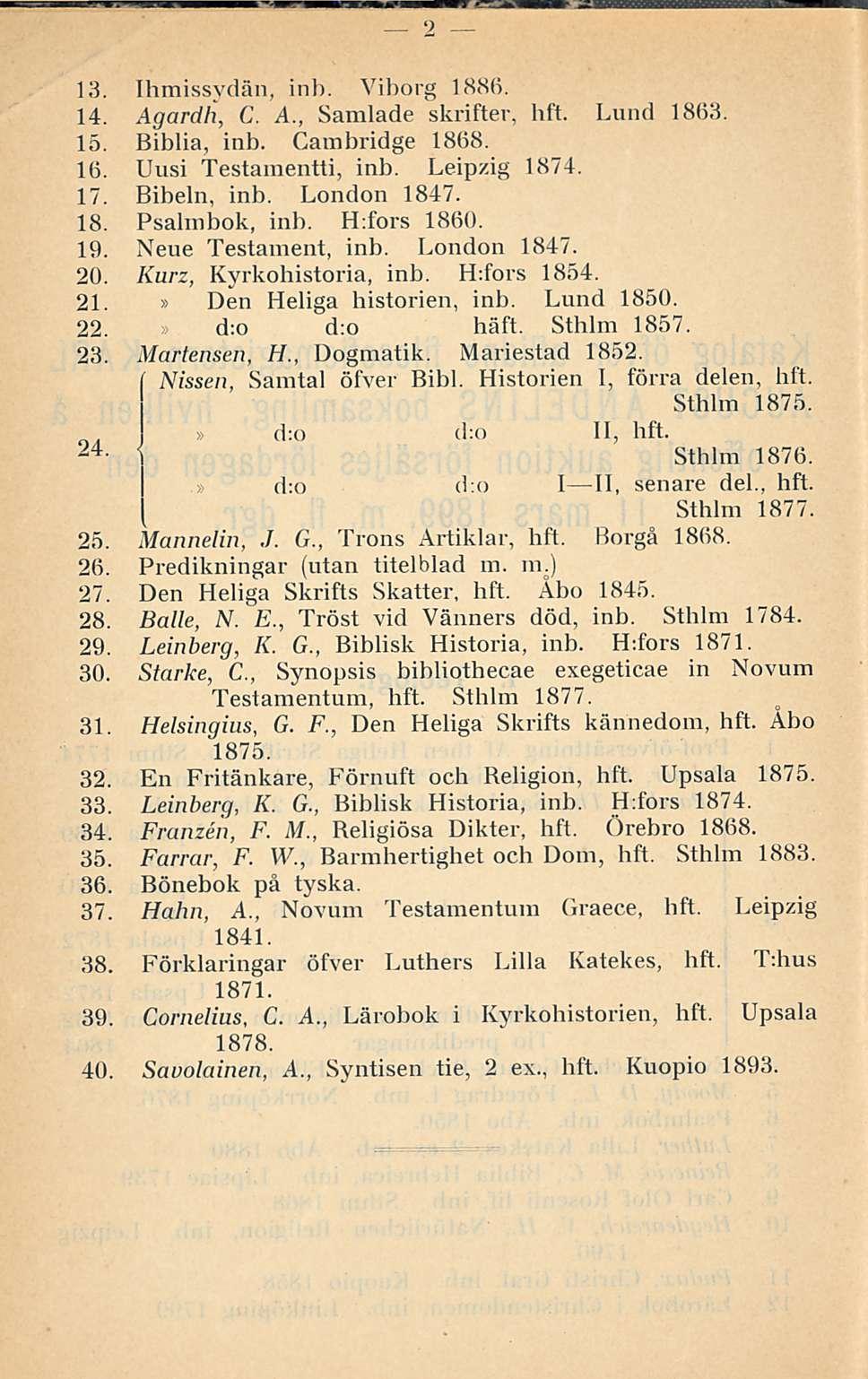 2 13. Ihmissvdän, inb. Viborg 1886. 14. Agardh, C. A., Samlade skrifter, hft. Lund 18(53. 15. Biblia, inb. Cambridge 1868. 16. Uusi Testamentti, inb. Leipzig 1874. 17. Bibeln, inb. London 1847. 18. Psalmbok, inb.