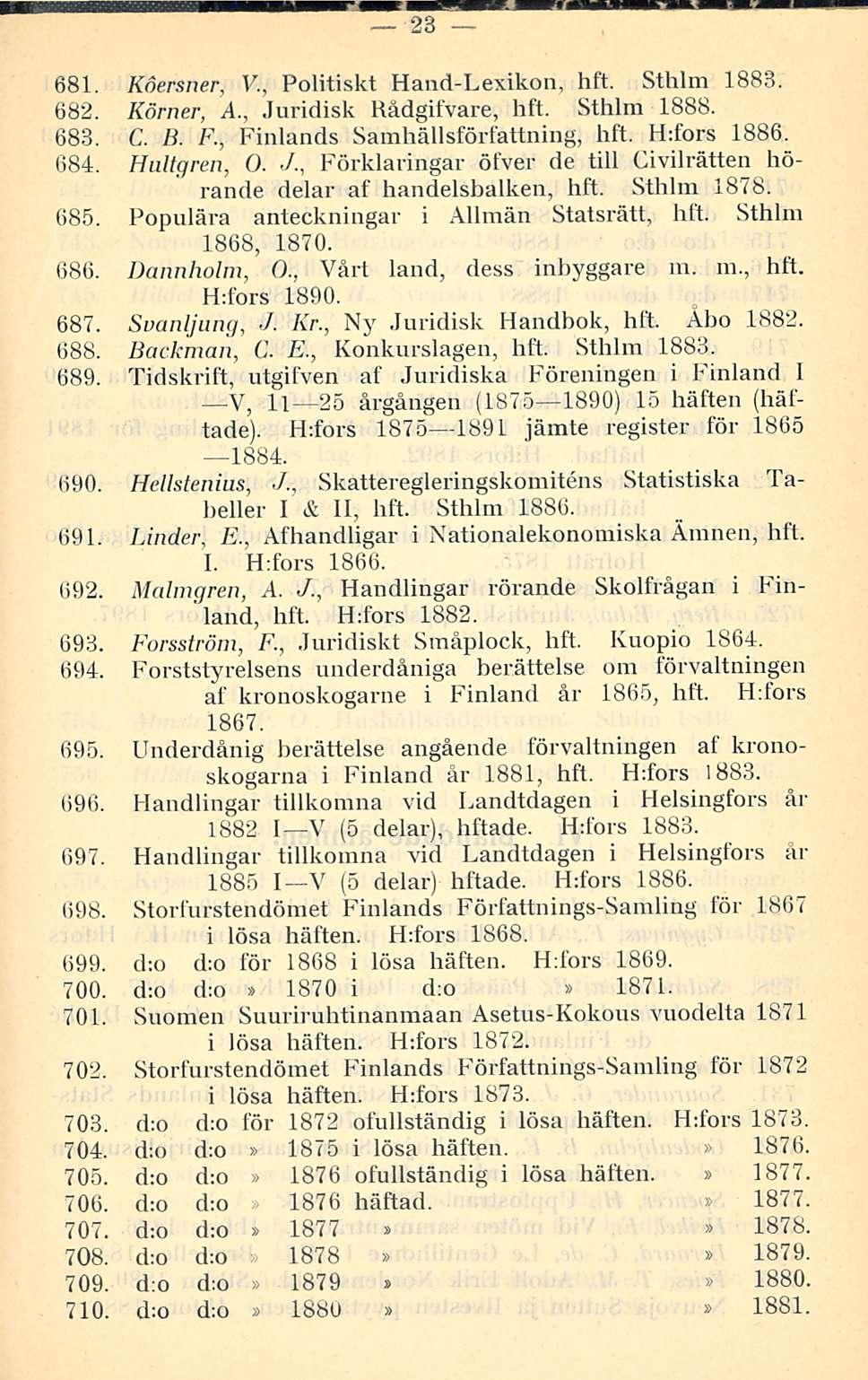 23 681. Koersner, V., Politiskt Hand-Lexikon, hft. Sthlm 1883. 682. Körner, A., Juridisk Rådgifvare, hft. Sthlm 1888. 683. C. B. F., Finlands Samhällsförfattning, hft. H:fors 1886. 684. Hultgren, O../.