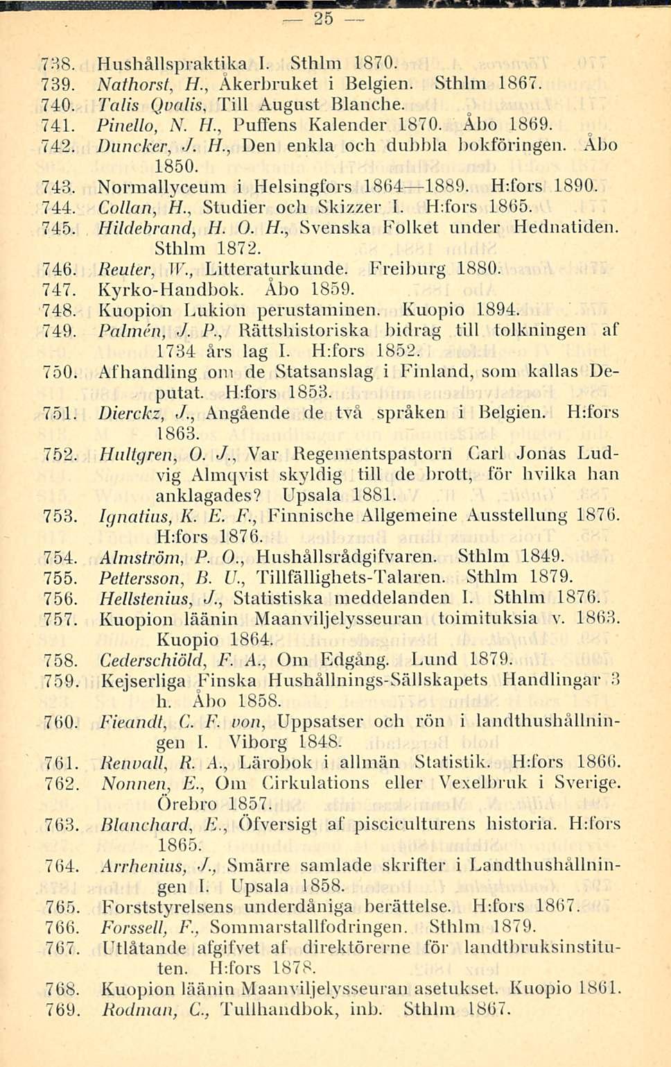 25 738. Hushållspraktika I. Sthlm 1870. 739. Nathorst, H., Akerbruket i Belgien. Sthlm 1867. 740. Talis Qvalis, Tili August Blanche. 741. Pinello, N. H., Puffens Kalender 1870. Åbo 1869. 742.