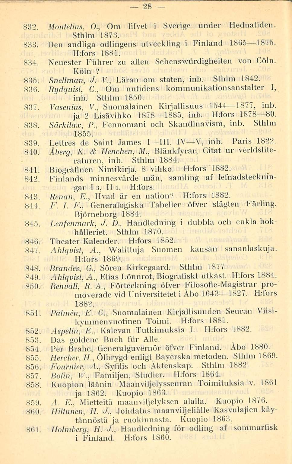 28 832. Montelius, 0., Om lifvet i Sverige under Hednatiden. Sthlm 1873. 833. Den andliga odlingens utveckling i Finland 1865 1875. H:fors 1881. 834.